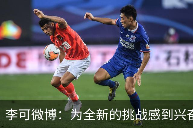 李可微博：为全新的挑战感到兴奋 我已经准备好了